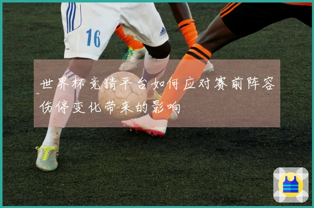 世界杯竞猜平台如何应对赛前阵容伤停变化带来的影响